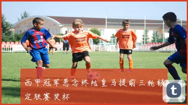 西甲冠军悬念终结皇马提前三轮锁定联赛奖杯