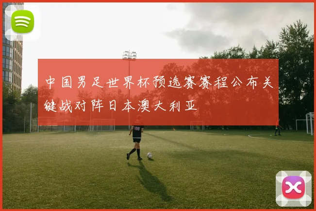 中国男足世界杯预选赛赛程公布关键战对阵日本澳大利亚