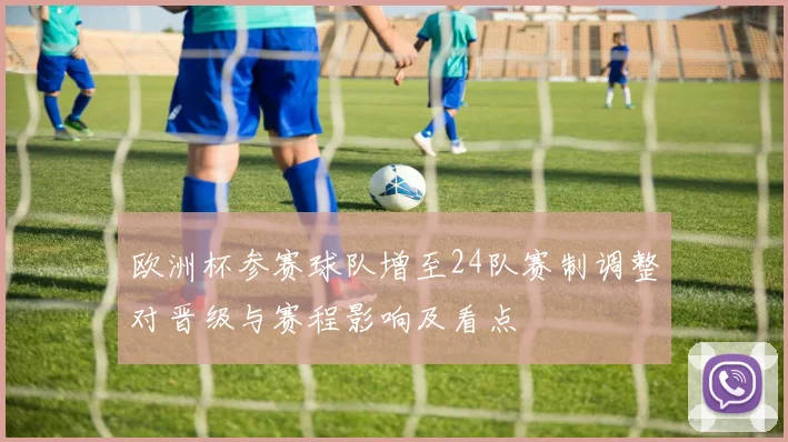 欧洲杯参赛球队增至24队赛制调整对晋级与赛程影响及看点