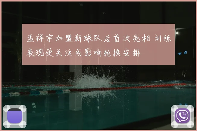 孟祥宇加盟新球队后首次亮相 训练表现受关注或影响轮换安排