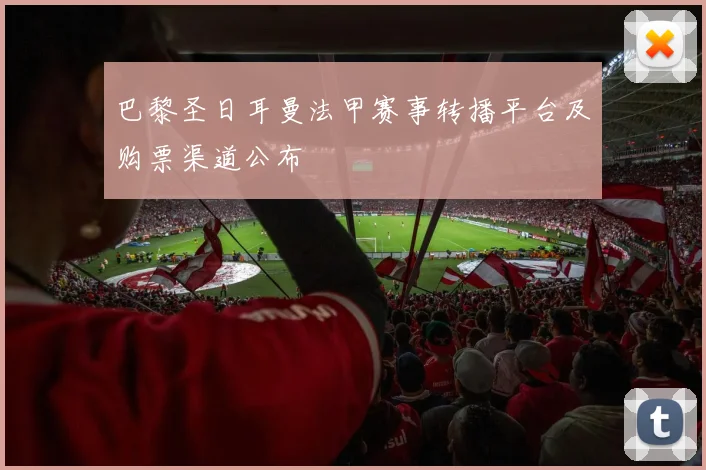 巴黎圣日耳曼法甲赛事转播平台及购票渠道公布