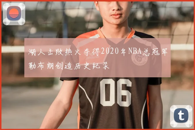 湖人击败热火夺得2020年NBA总冠军勒布朗创造历史纪录
