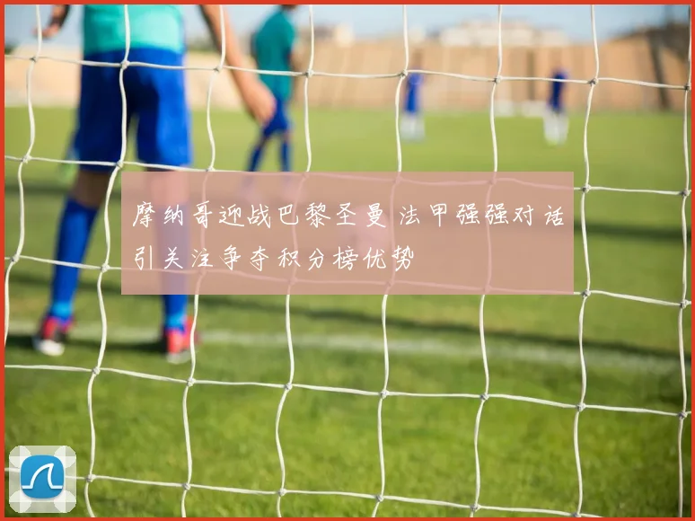 摩纳哥迎战巴黎圣曼 法甲强强对话引关注争夺积分榜优势