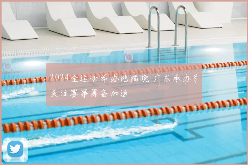 2024全运会举办地揭晓 广东承办引关注赛事筹备加速