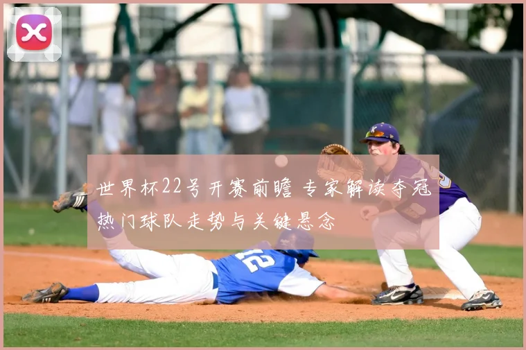 世界杯22号开赛前瞻 专家解读夺冠热门球队走势与关键悬念