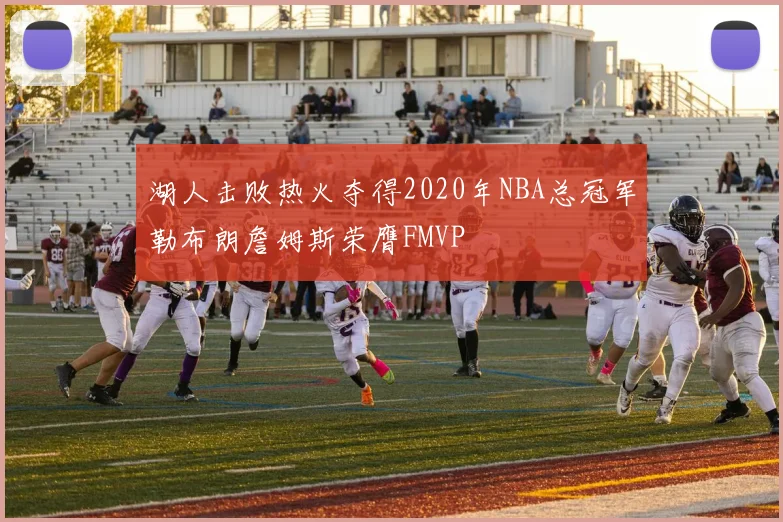 湖人击败热火夺得2020年NBA总冠军勒布朗詹姆斯荣膺FMVP