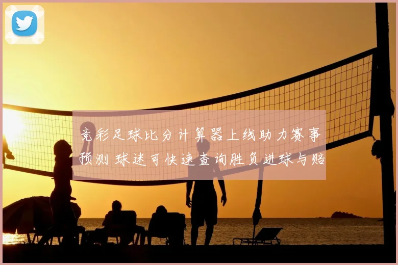 竞彩足球比分计算器上线助力赛事预测 球迷可快速查询胜负进球与赔率参考