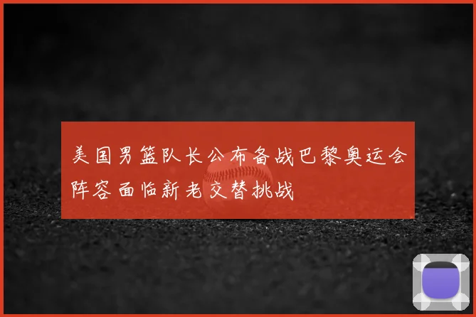 美国男篮队长公布备战巴黎奥运会阵容面临新老交替挑战