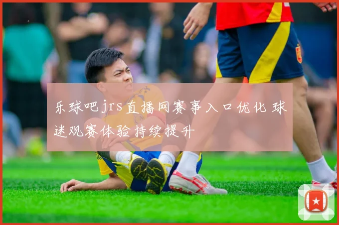 乐球吧jrs直播网赛事入口优化 球迷观赛体验持续提升