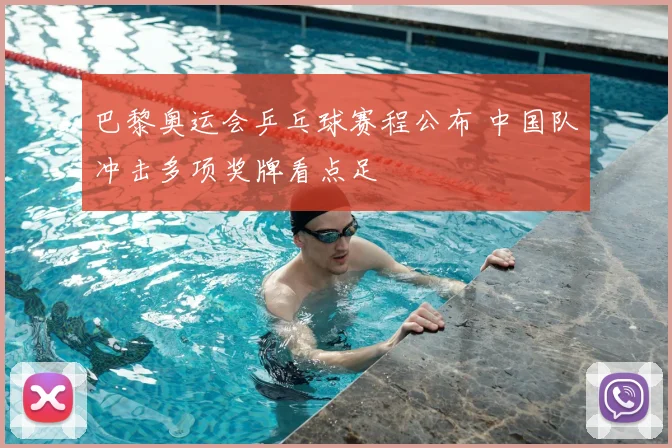 巴黎奥运会乒乓球赛程公布 中国队冲击多项奖牌看点足