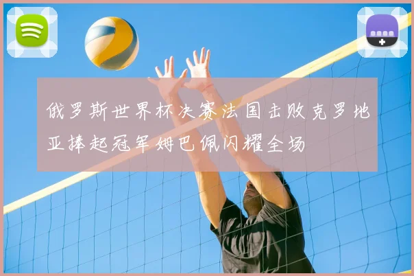 俄罗斯世界杯决赛法国击败克罗地亚捧起冠军姆巴佩闪耀全场