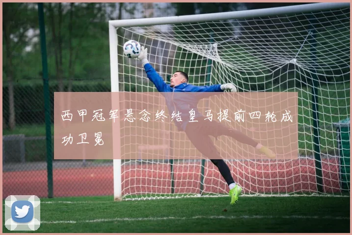 西甲冠军悬念终结皇马提前四轮成功卫冕