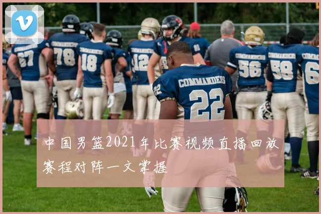 中国男篮2021年比赛视频直播回放赛程对阵一文掌握