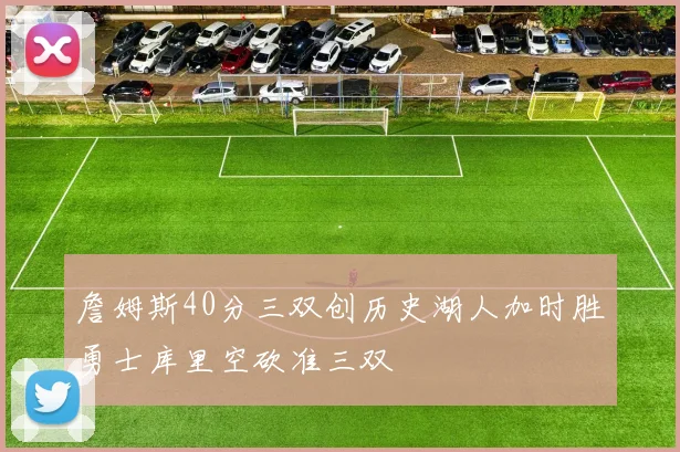 詹姆斯40分三双创历史湖人加时胜勇士库里空砍准三双