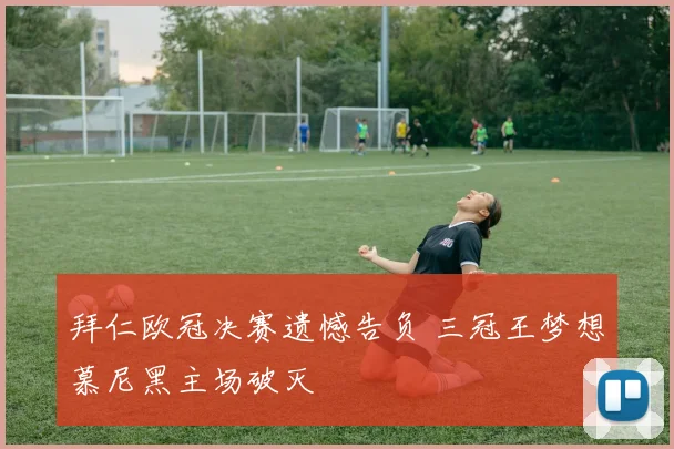 拜仁欧冠决赛遗憾告负 三冠王梦想慕尼黑主场破灭