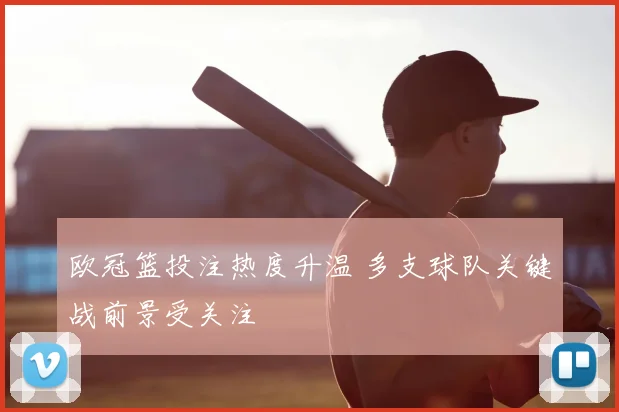 欧冠篮投注热度升温 多支球队关键战前景受关注