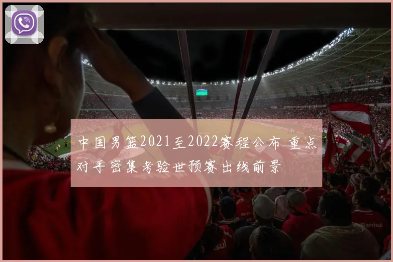 中国男篮2021至2022赛程公布 重点对手密集考验世预赛出线前景