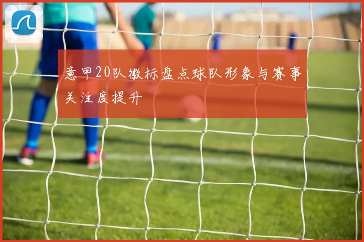 意甲20队徽标盘点球队形象与赛事关注度提升