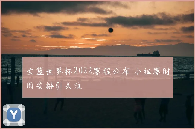 女篮世界杯2022赛程公布 小组赛时间安排引关注