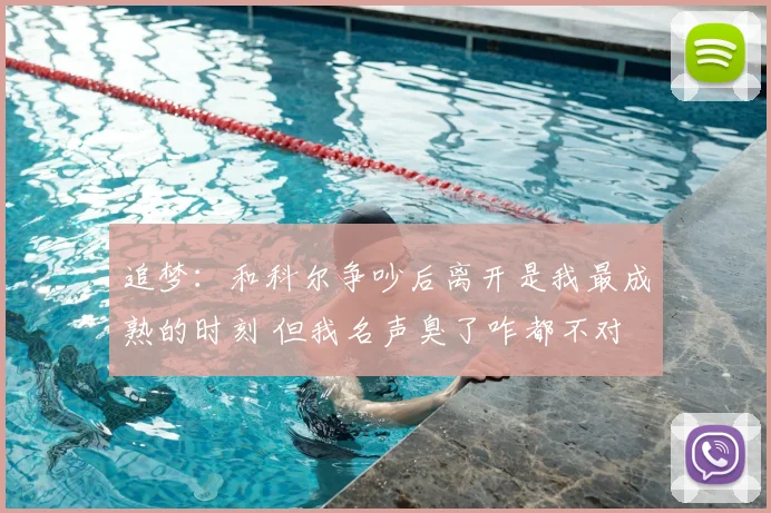 追梦：和科尔争吵后离开是我最成熟的时刻 但我名声臭了咋都不对