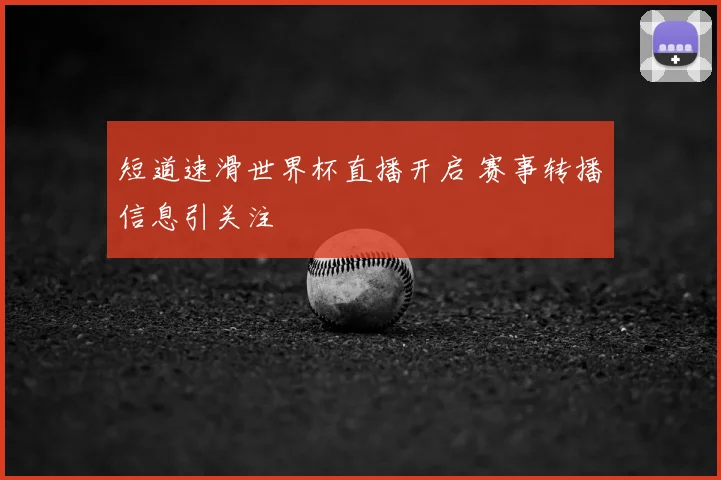短道速滑世界杯直播开启 赛事转播信息引关注