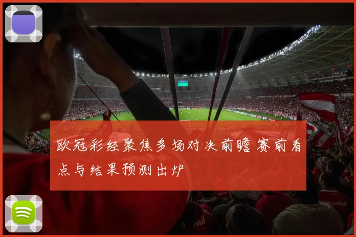 欧冠彩经聚焦多场对决前瞻 赛前看点与结果预测出炉