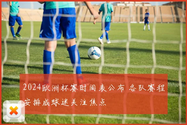 2024欧洲杯赛时间表公布 各队赛程安排成球迷关注焦点