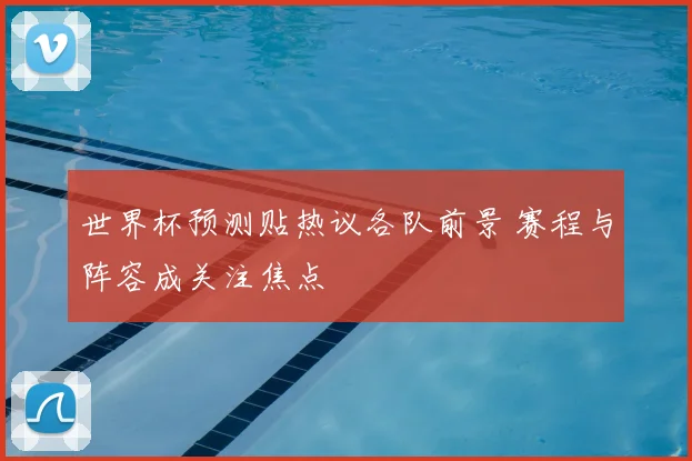 世界杯预测贴热议各队前景 赛程与阵容成关注焦点