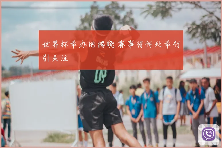 世界杯举办地揭晓 赛事将何处举行引关注