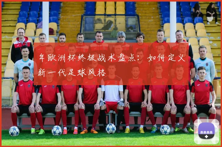 年欧洲杯终极战术盘点：如何定义新一代足球风格
