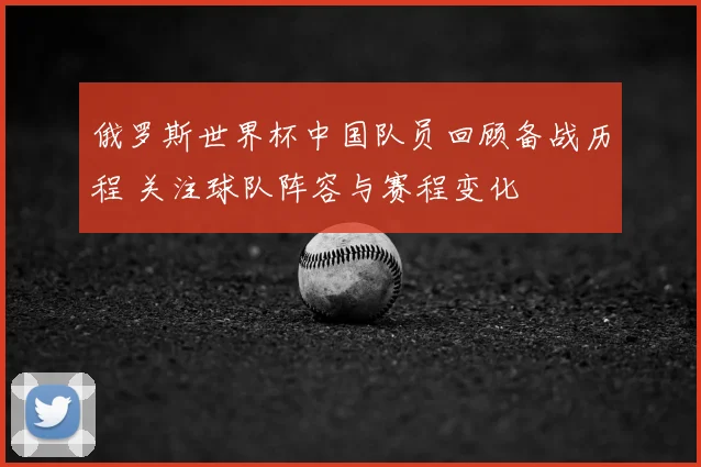 俄罗斯世界杯中国队员回顾备战历程 关注球队阵容与赛程变化