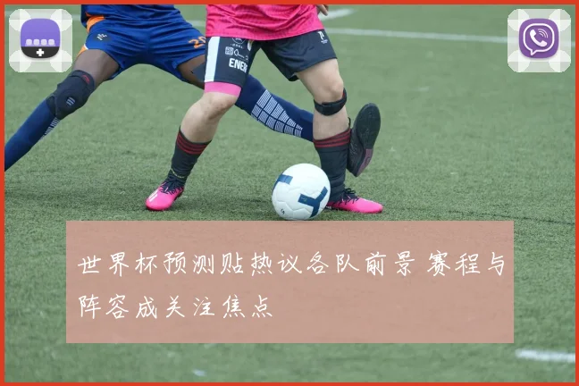 世界杯预测贴热议各队前景 赛程与阵容成关注焦点