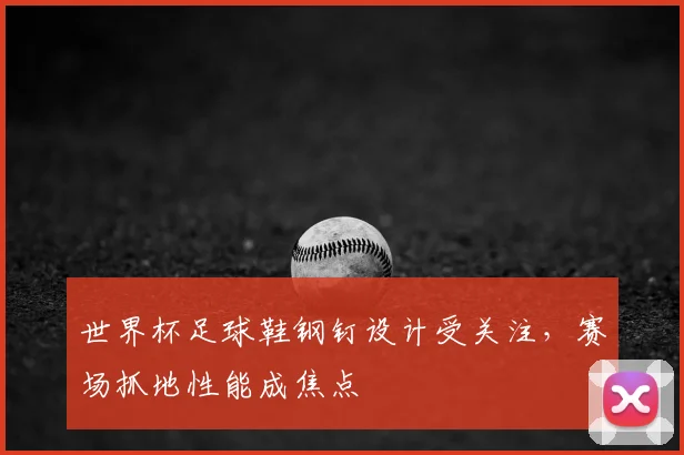 世界杯足球鞋钢钉设计受关注，赛场抓地性能成焦点