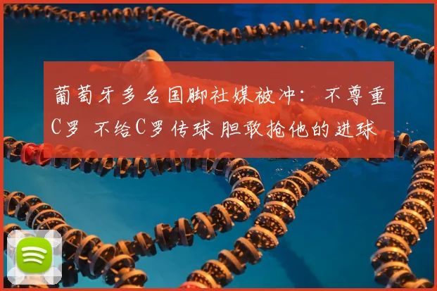 葡萄牙多名国脚社媒被冲：不尊重C罗 不给C罗传球 胆敢抢他的进球