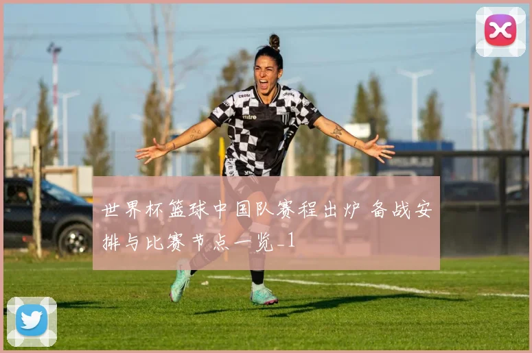 世界杯篮球中国队赛程出炉 备战安排与比赛节点一览_1