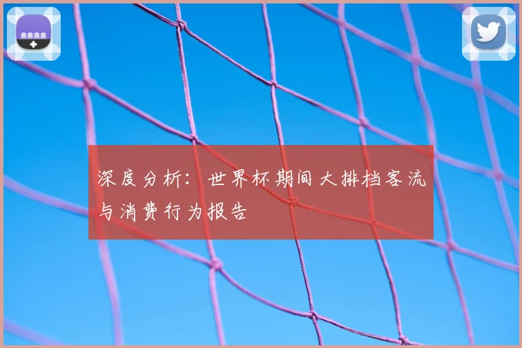 深度分析：世界杯期间大排档客流与消费行为报告