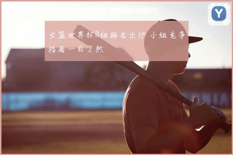 女篮世界杯B组排名出炉 小组竞争格局一目了然