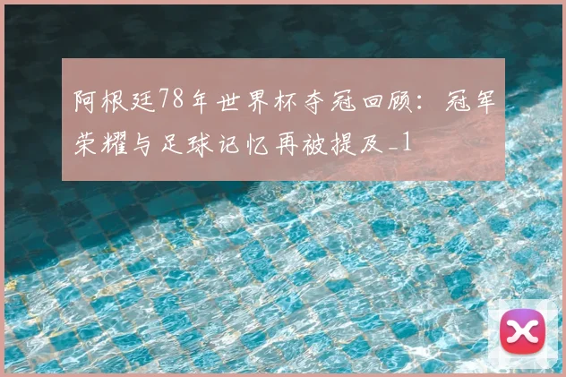 阿根廷78年世界杯夺冠回顾：冠军荣耀与足球记忆再被提及_1