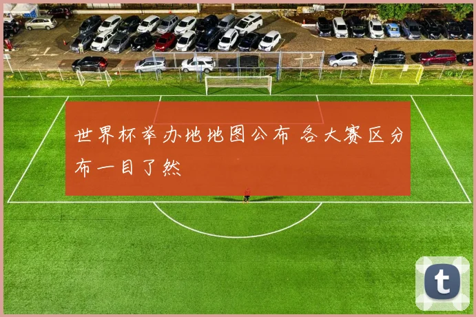 世界杯举办地地图公布 各大赛区分布一目了然