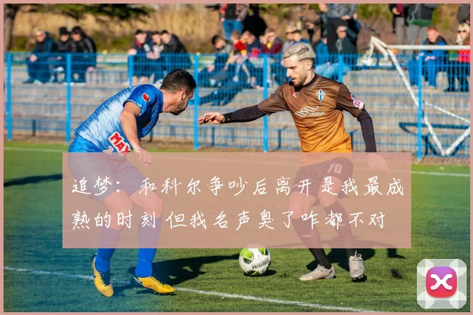 追梦：和科尔争吵后离开是我最成熟的时刻 但我名声臭了咋都不对